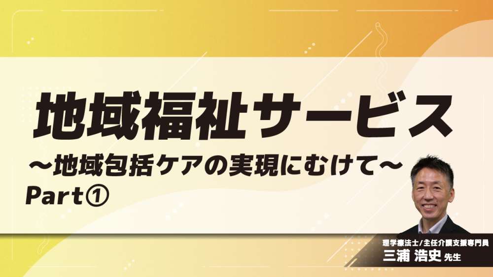 地域福祉サービス～地域包括ケアの実現にむけて～　Part①地域包括ケアシステムと地域福祉サービス