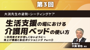 大渕先生の姿勢・シーティングケア 【第3回】生活支援の場における介護用ベッドの使い方~利用者さまが苦しくないように ~背上げ機能と臥位ポジショニング Part③臥位ボジショニング