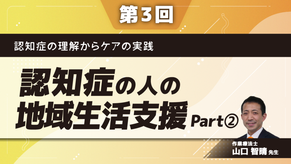 認知症の理解からケアの実践 【第3回】認知症の人の地域生活支援 Part②生活障害への支援