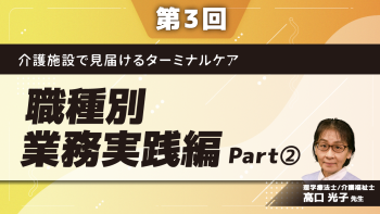 介護施設で見届けるターミナルケア	【第3回】職種別業務実践編 Part②ターミナルケアに必要な取り組み(1)