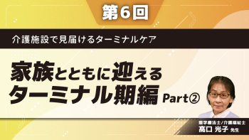 介護施設で見届けるターミナルケア 【第6回】家族とともに迎えるターミナル期編 Part②家族間の関係から考えるターミナルケア(1)