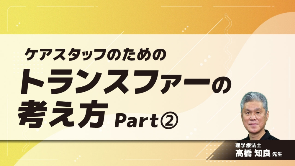 ケアスタッフのためのトランスファーの考え方	Part②臥位/起き上がり/座位