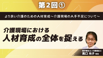 より良い介護のための人材育成~介護現場の人手不足について~ 【第2回】介護現場における人材育成の全体を捉える Part①