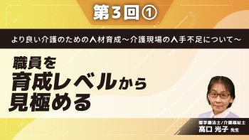 より良い介護のための人材育成~介護現場の人手不足について~ 【第3回】職員を育成レベルから見極める Part①