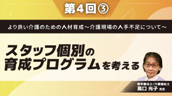 より良い介護のための人材育成~介護現場の人手不足について~ 【第4回】スタッフ個別の育成プログラムを考える Part③