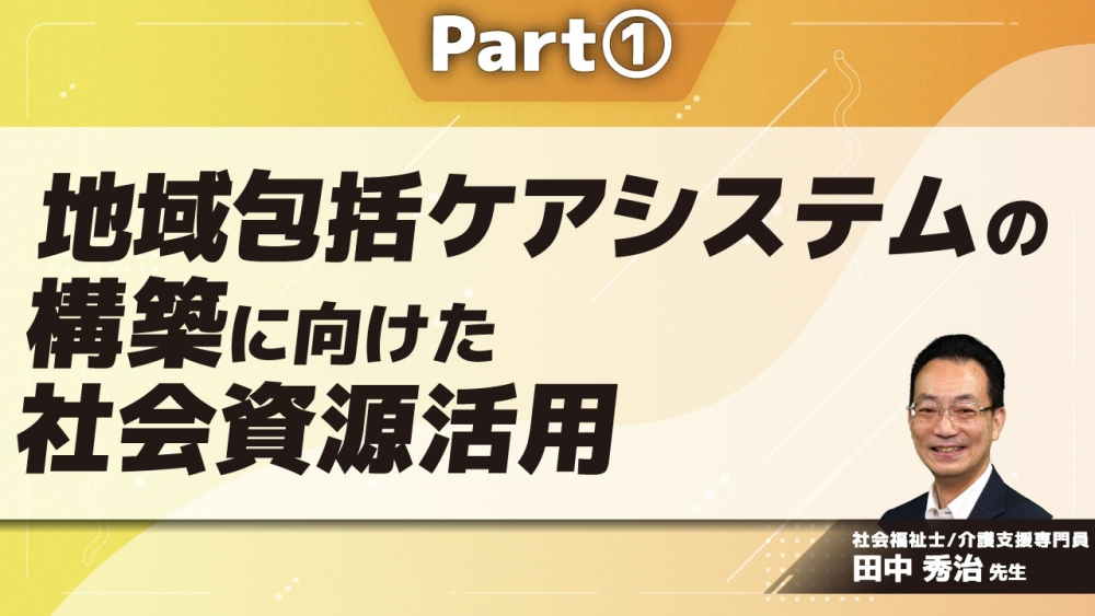 地域包括ケアシステムの構築に向けた社会資源活用 Part①地域包括ケアシステムとは