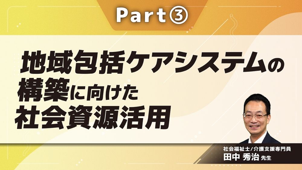 地域包括ケアシステムの構築に向けた社会資源活用 Part③一人ひとりの生活に合わせた社会資源活用
