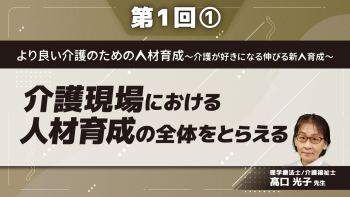 より良い介護のための人材育成~介護が好きになる伸びる新人育成~ 【第1回】介護現場における人材育成の全体をとらえる Part①