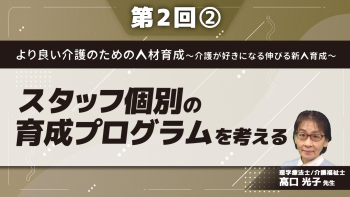 より良い介護のための人材育成~介護が好きになる伸びる新人育成~ 【第2回】スタッフ個別の育成プログラムを考える Part②