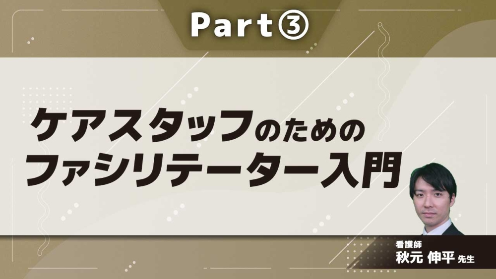 ケアスタッフのためのファシリテーター入門  Part③