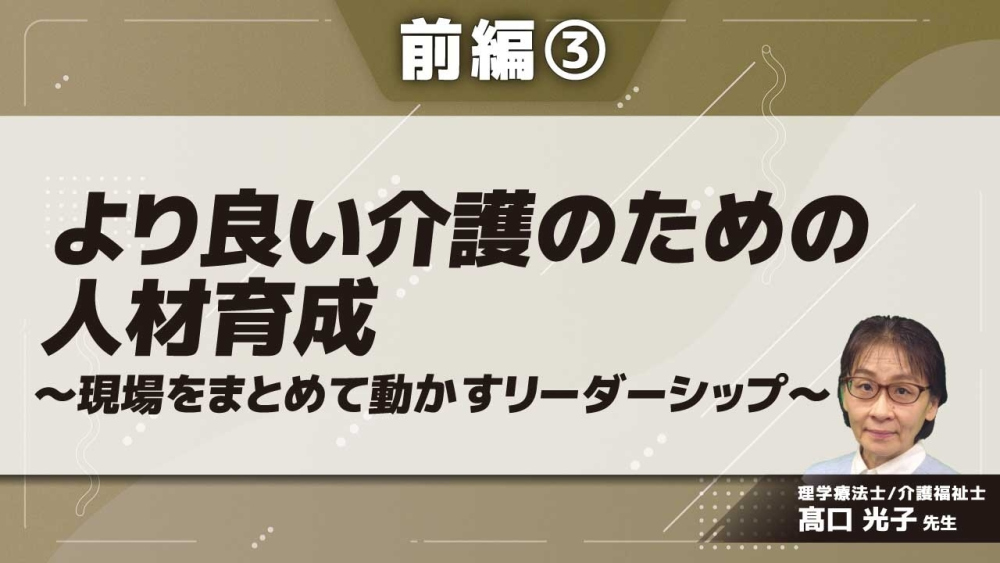 より良い介護のための人材育成～現場をまとめて動かすリーダーシップ～ 【前編】 Part③