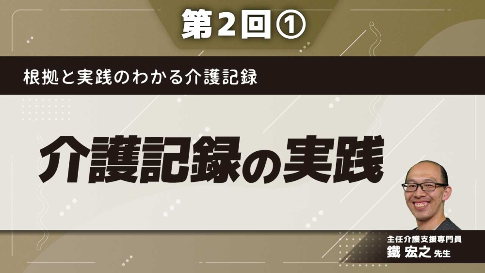 根拠と実践のわかる介護記録 【第2回】介護記録の実践 Part①