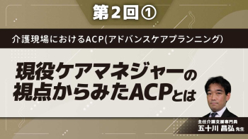 介護現場におけるACP(アドバンスケアプランニング)【第2回】現役ケアマネジャーの視点からみたACPとは Part①概要編/ポイント・考え方編