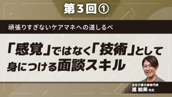 頑張りすぎないケアマネへの道しるべ 【第3回】「感覚」ではなく「技術」として身につける面談スキル Part①客観視するスキル
