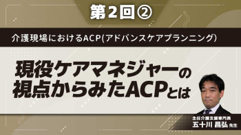介護現場におけるACP(アドバンスケアプランニング)【第2回】現役ケアマネジャーの視点からみたACPとは Part②連携編/体験編