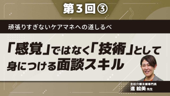 頑張りすぎないケアマネへの道しるべ【第3回】「感覚」ではなく「技術」として身につける面談スキル Part③本質を問うスキル