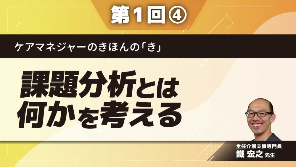 ケアマネジャーのきほんの「き」【第1回】課題分析とは何かを考える Part④課題分析とは何か