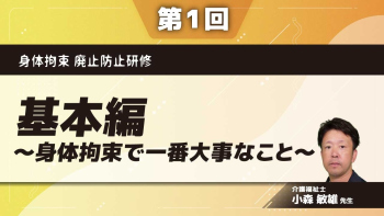 身体拘束 廃止防止研修 【第1回】基本編~身体拘束で一番大事なこと~ Part①身体拘束の種類と弊害