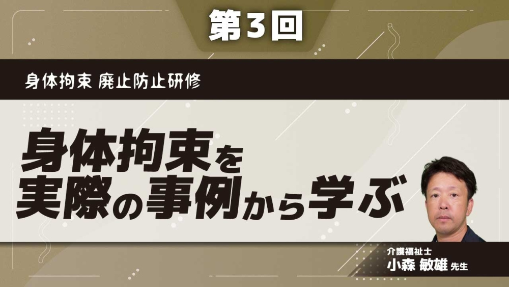 身体拘束 廃止防止研修 【第3回】身体拘束を実際の事例から学ぶ Part①拘束を無くす思考とは